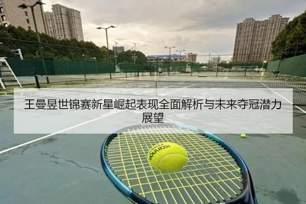 王曼昱世锦赛新星崛起表现全面解析与未来夺冠潜力展望